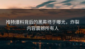 推特爆料背后的黑幕终于曝光，炸裂内容震撼所有人