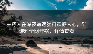 主持人在深夜遭遇猛料震撼人心，51爆料全网炸锅，详情查看