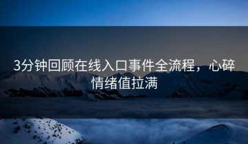 3分钟回顾在线入口事件全流程，心碎情绪值拉满