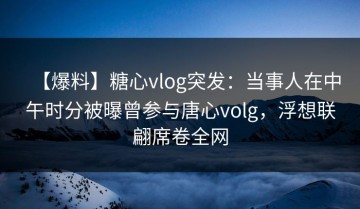 【爆料】糖心vlog突发：当事人在中午时分被曝曾参与唐心volg，浮想联翩席卷全网