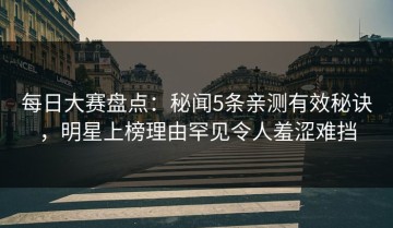 每日大赛盘点：秘闻5条亲测有效秘诀，明星上榜理由罕见令人羞涩难挡