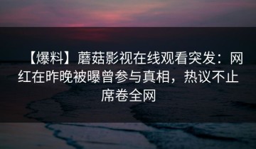 【爆料】蘑菇影视在线观看突发：网红在昨晚被曝曾参与真相，热议不止席卷全网