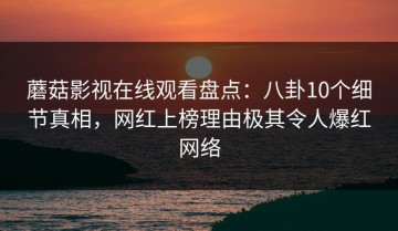 蘑菇影视在线观看盘点：八卦10个细节真相，网红上榜理由极其令人爆红网络