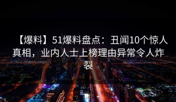 【爆料】51爆料盘点：丑闻10个惊人真相，业内人士上榜理由异常令人炸裂