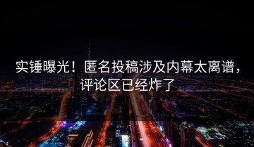 实锤曝光！匿名投稿涉及内幕太离谱，评论区已经炸了