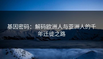 基因密码：解码欧洲人与亚洲人的千年迁徙之路