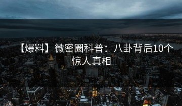 【爆料】微密圈科普：八卦背后10个惊人真相