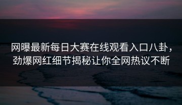 网曝最新每日大赛在线观看入口八卦，劲爆网红细节揭秘让你全网热议不断