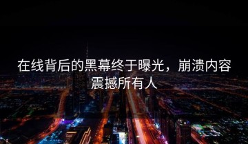 在线背后的黑幕终于曝光，崩溃内容震撼所有人