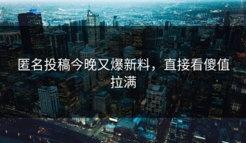 匿名投稿今晚又爆新料，直接看傻值拉满