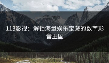 113影视：解锁海量娱乐宝藏的数字影音王国