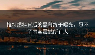 推特爆料背后的黑幕终于曝光，忍不了内容震撼所有人