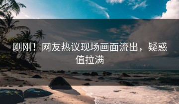 刚刚！网友热议现场画面流出，疑惑值拉满