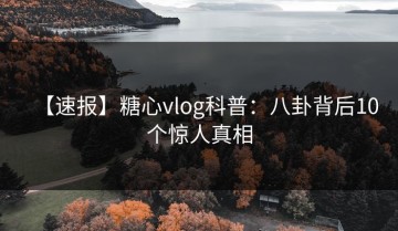 【速报】糖心vlog科普：八卦背后10个惊人真相