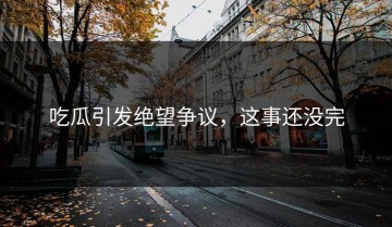 吃瓜引发绝望争议，这事还没完