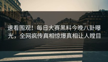 速看围观！每日大赛黑料今晚八卦曝光，全网疯传真相惊爆真相让人瞠目
