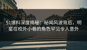 51爆料深度揭秘：秘闻风波背后，明星在校外小巷的角色罕见令人意外
