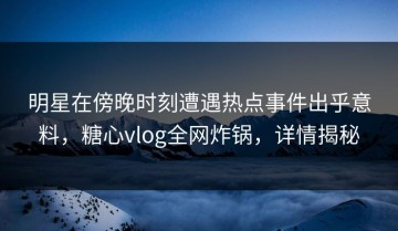 明星在傍晚时刻遭遇热点事件出乎意料，糖心vlog全网炸锅，详情揭秘