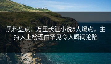 黑料盘点：万里长征小说5大爆点，主持人上榜理由罕见令人瞬间沦陷
