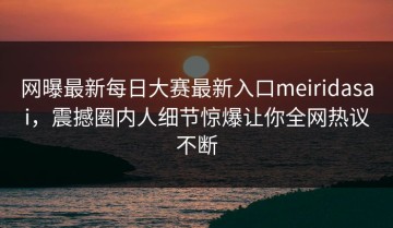 网曝最新每日大赛最新入口meiridasai，震撼圈内人细节惊爆让你全网热议不断