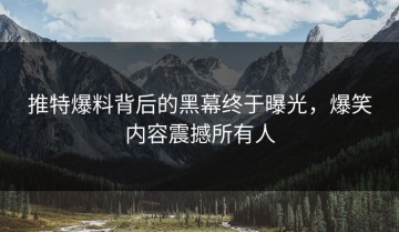 推特爆料背后的黑幕终于曝光，爆笑内容震撼所有人