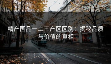 精产国品一二三产区区別：揭秘品质与价值的真相