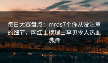 每日大赛盘点：mrds7个你从没注意的细节，网红上榜理由罕见令人热血沸腾