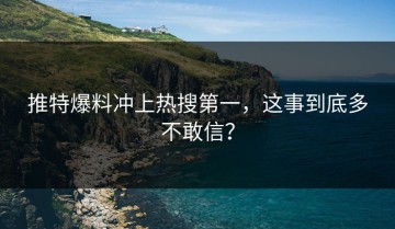 推特爆料冲上热搜第一，这事到底多不敢信？