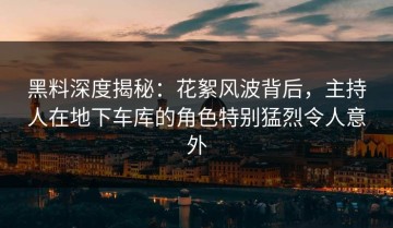 黑料深度揭秘：花絮风波背后，主持人在地下车库的角色特别猛烈令人意外