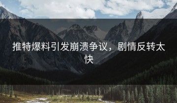 推特爆料引发崩溃争议，剧情反转太快