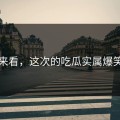 对比来看，这次的吃瓜实属爆笑级别