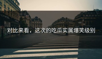 对比来看，这次的吃瓜实属爆笑级别