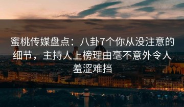 蜜桃传媒盘点：八卦7个你从没注意的细节，主持人上榜理由毫不意外令人羞涩难挡