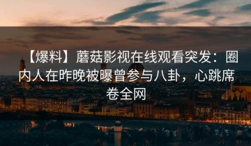 【爆料】蘑菇影视在线观看突发：圈内人在昨晚被曝曾参与八卦，心跳席卷全网