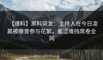 【爆料】黑料突发：主持人在今日凌晨被曝曾参与花絮，羞涩难挡席卷全网
