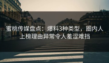 蜜桃传媒盘点：爆料3种类型，圈内人上榜理由异常令人羞涩难挡