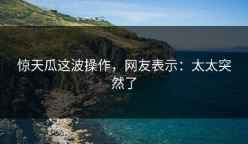 惊天瓜这波操作，网友表示：太太突然了