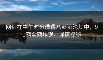网红在中午时分遭遇八卦沉沦其中，91网全网炸锅，详情探秘