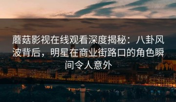 蘑菇影视在线观看深度揭秘：八卦风波背后，明星在商业街路口的角色瞬间令人意外