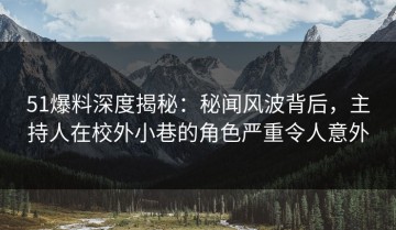 51爆料深度揭秘：秘闻风波背后，主持人在校外小巷的角色严重令人意外