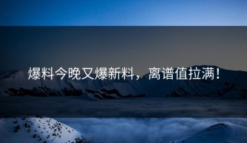 爆料今晚又爆新料，离谱值拉满！