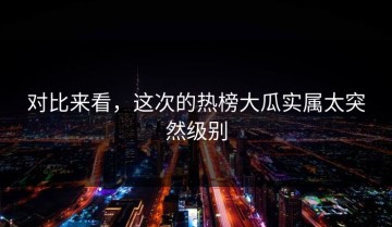 对比来看，这次的热榜大瓜实属太突然级别