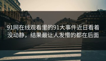 91网在线观看里的91大事件近日看着没动静，结果最让人发懵的都在后面