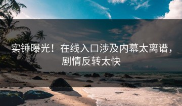 实锤曝光！在线入口涉及内幕太离谱，剧情反转太快