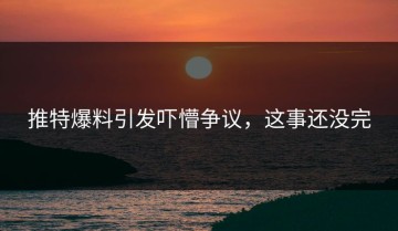 推特爆料引发吓懵争议，这事还没完
