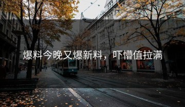 爆料今晚又爆新料，吓懵值拉满
