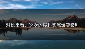 对比来看，这次的爆料实属爆笑级别