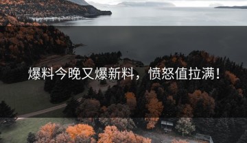 爆料今晚又爆新料，愤怒值拉满！