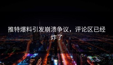 推特爆料引发崩溃争议，评论区已经炸了