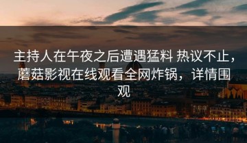 主持人在午夜之后遭遇猛料 热议不止，蘑菇影视在线观看全网炸锅，详情围观